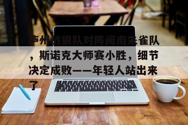 澳门金沙平台 -庐州战狼队对阵闽南朱雀队，斯诺克大师赛小胜，细节决定成败——年轻人站出来了的简单介绍
